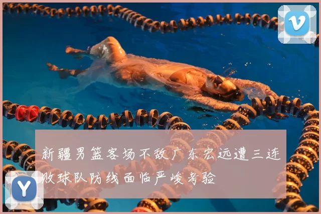 新疆男篮客场不敌广东宏远遭三连败球队防线面临严峻考验