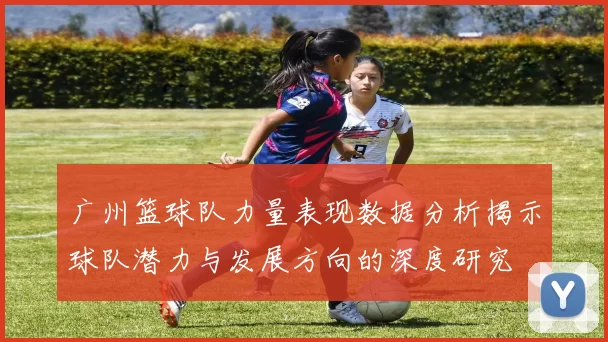 广州篮球队力量表现数据分析揭示球队潜力与发展方向的深度研究
