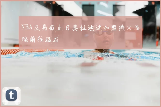 NBA交易截止日奥拉迪波加盟热火洛瑞前往猛龙