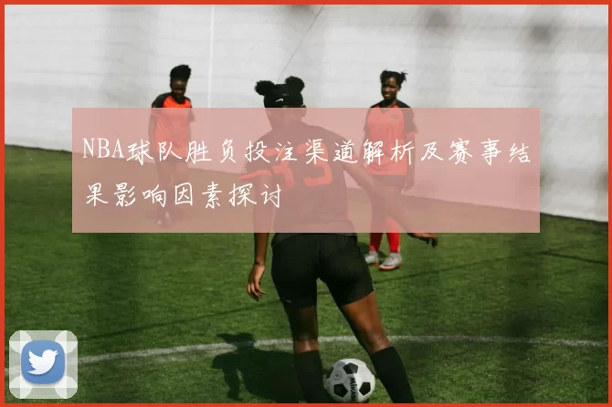 NBA球队胜负投注渠道解析及赛事结果影响因素探讨