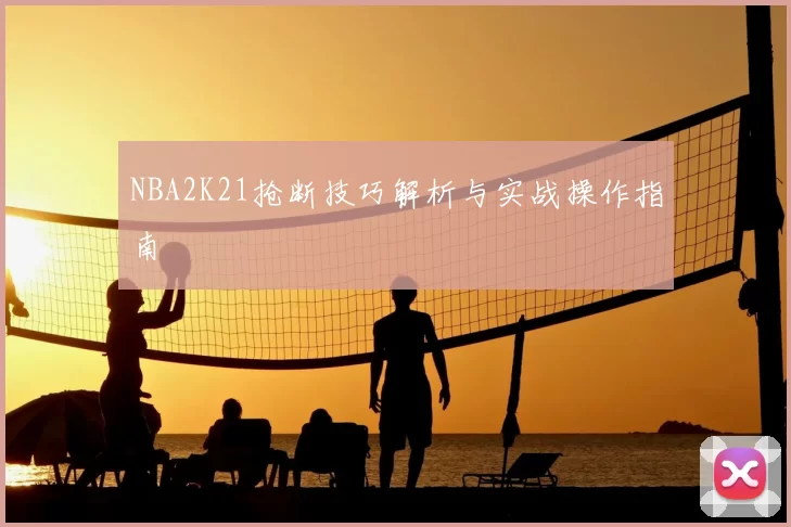 NBA2K21抢断技巧解析与实战操作指南