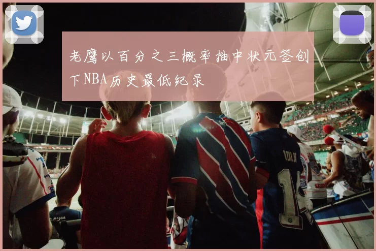 老鹰以百分之三概率抽中状元签创下NBA历史最低纪录