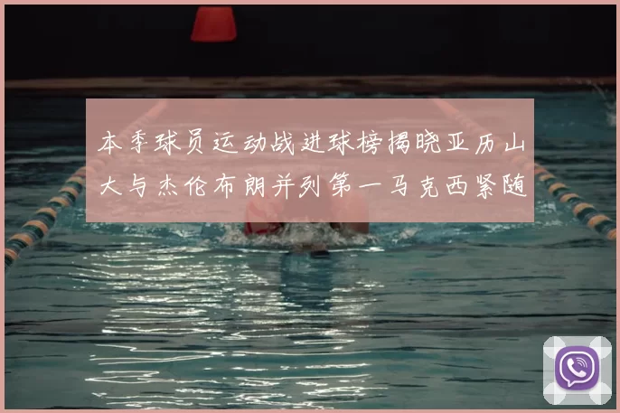 本季球员运动战进球榜揭晓亚历山大与杰伦布朗并列第一马克西紧随其后