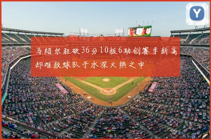 马绍尔狂砍36分10板6助创赛季新高却难救球队于水深火热之中