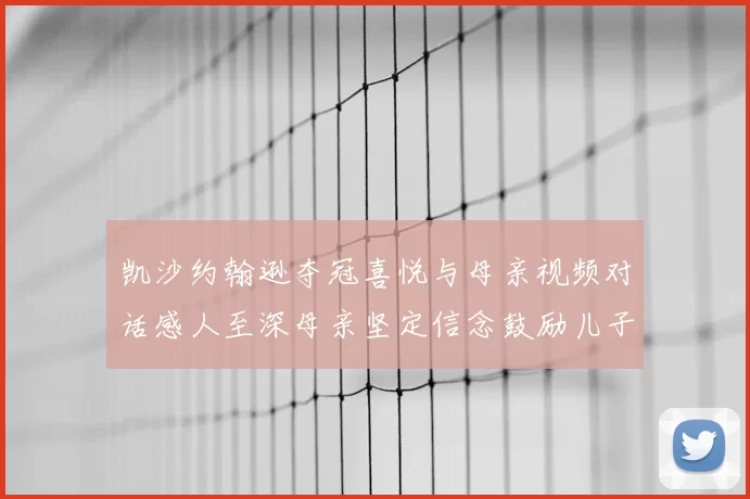 凯沙约翰逊夺冠喜悦与母亲视频对话感人至深母亲坚定信念鼓励儿子追梦