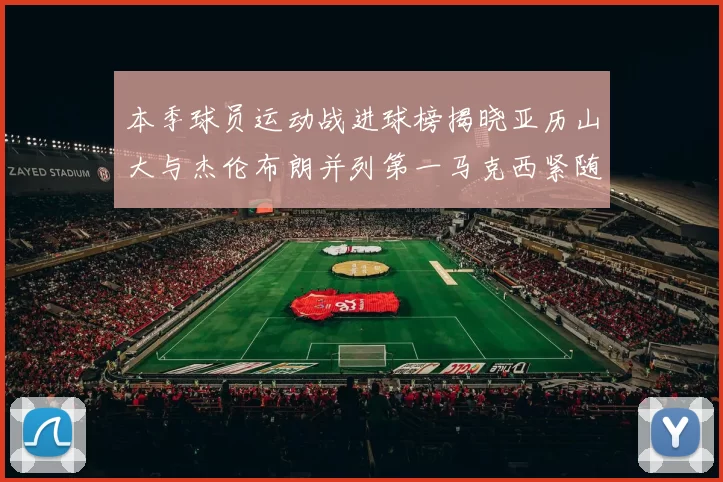 本季球员运动战进球榜揭晓亚历山大与杰伦布朗并列第一马克西紧随其后