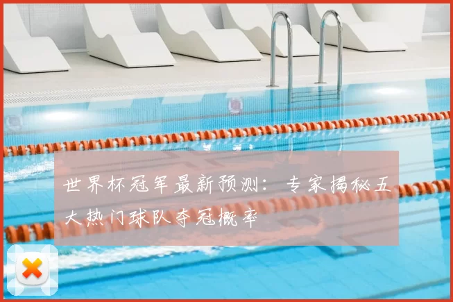 世界杯冠军最新预测:专家揭秘五大热门球队夺冠概率