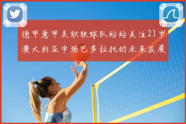 德甲意甲美职联球队纷纷关注21岁澳大利亚中场巴多拉托的未来发展