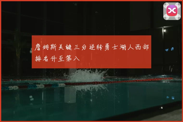 詹姆斯关键三分逆转勇士湖人西部排名升至第八