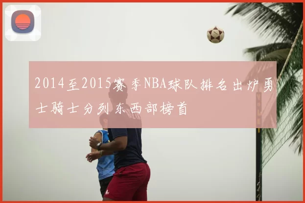 2014至2015赛季NBA球队排名出炉勇士骑士分列东西部榜首