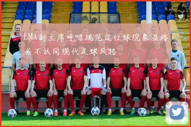 LMA副主席呼吁规范定位球现象温格或不认同现代足球风格