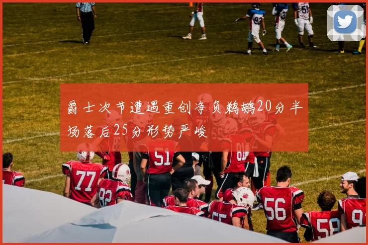 爵士次节遭遇重创净负鹈鹕20分半场落后25分形势严峻