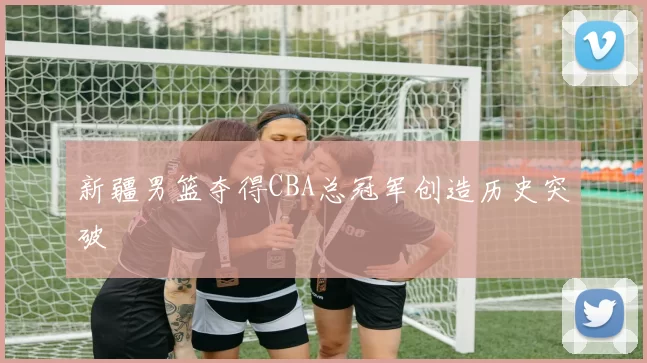 新疆男篮夺得CBA总冠军创造历史突破