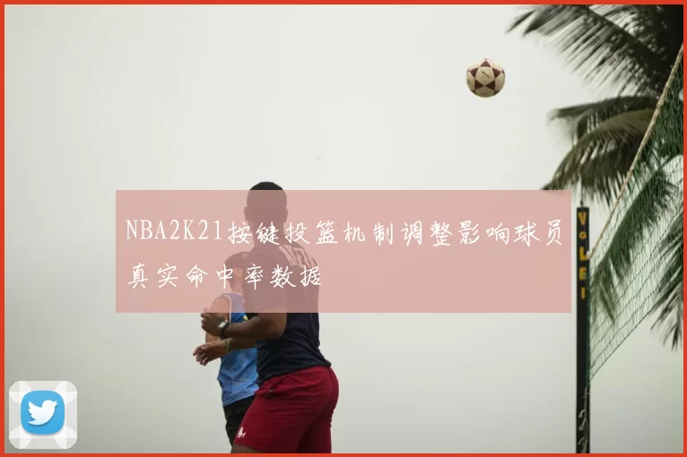 NBA2K21按键投篮机制调整影响球员真实命中率数据