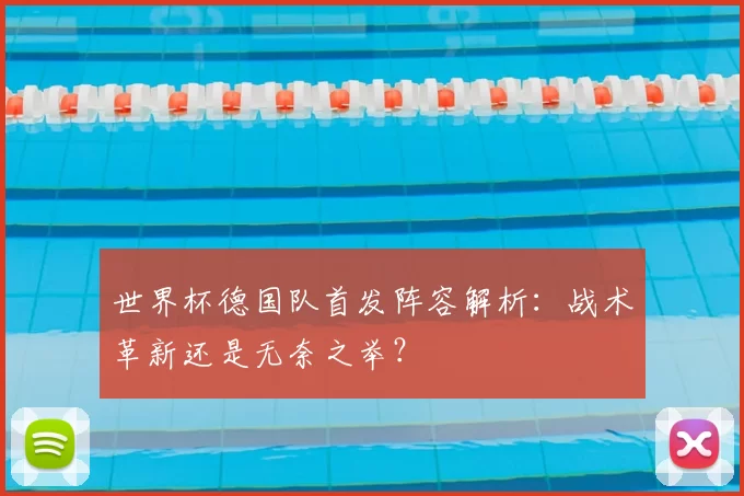 世界杯德国队首发阵容解析：战术革新还是无奈之举？