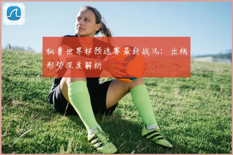 秘鲁世界杯预选赛最新战况:出线形势深度解析