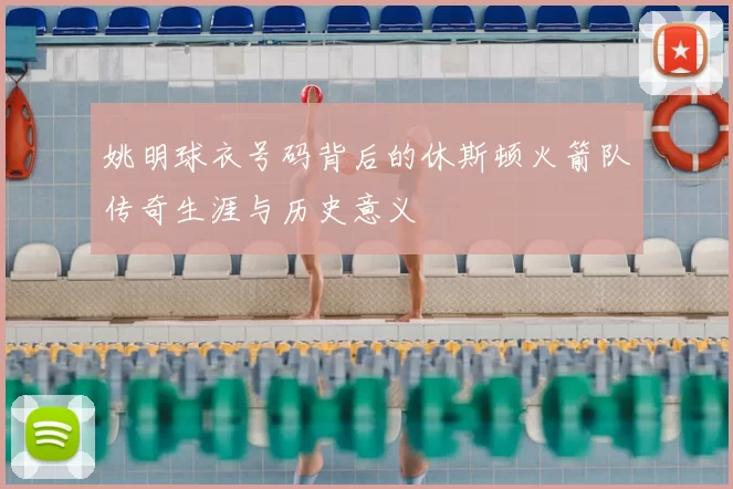 姚明球衣号码背后的休斯顿火箭队传奇生涯与历史意义
