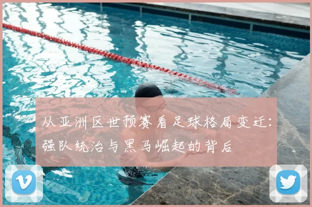 从亚洲区世预赛看足球格局变迁:强队统治与黑马崛起的背后