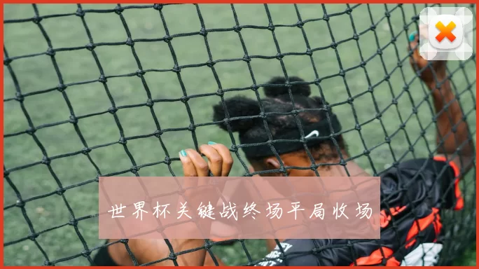 世界杯关键战终场平局收场