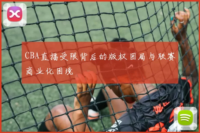 CBA直播受限背后的版权困局与联赛商业化困境