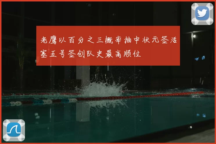 老鹰以百分之三概率抽中状元签活塞五号签创队史最高顺位