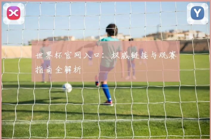 世界杯官网入口：权威链接与观赛指南全解析