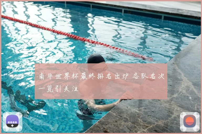 南非世界杯最终排名出炉 各队名次一览引关注