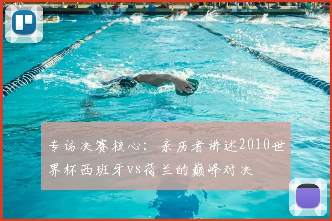 专访决赛核心:亲历者讲述2010世界杯西班牙vs荷兰的巅峰对决