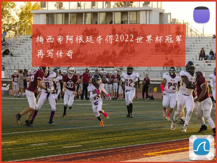 梅西率阿根廷夺得2022世界杯冠军再写传奇