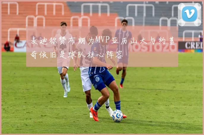 麦迪称赞布朗为MVP亚历山大与约基奇依旧是球队核心阵容