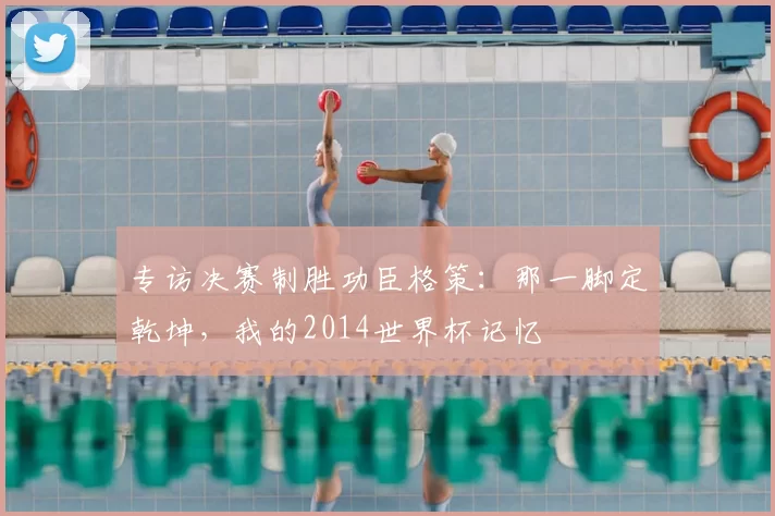 专访决赛制胜功臣格策:那一脚定乾坤,我的2014世界杯记忆