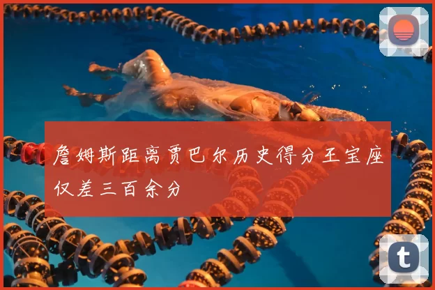 詹姆斯距离贾巴尔历史得分王宝座仅差三百余分