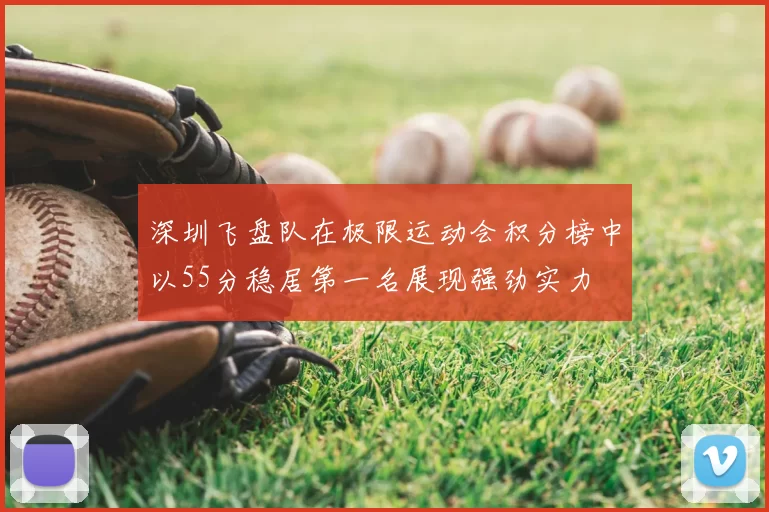 深圳飞盘队在极限运动会积分榜中以55分稳居第一名展现强劲实力