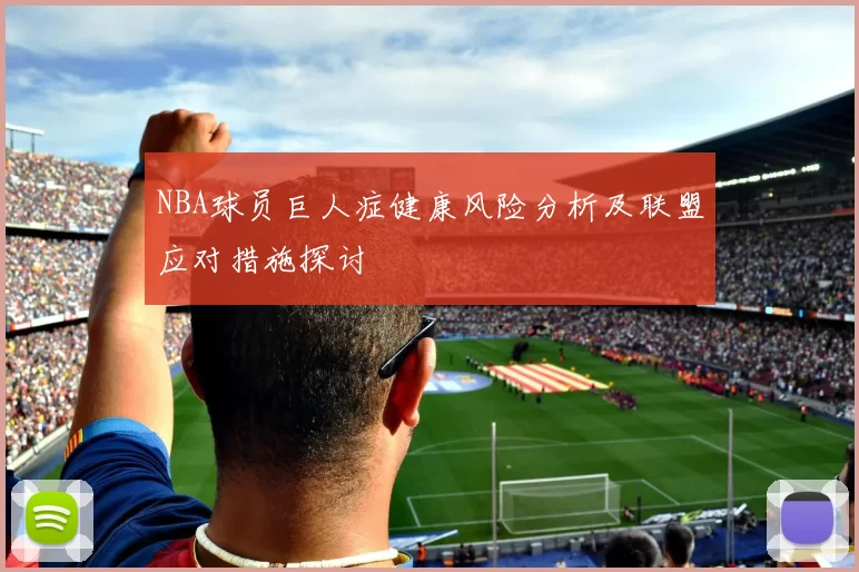 NBA球员巨人症健康风险分析及联盟应对措施探讨