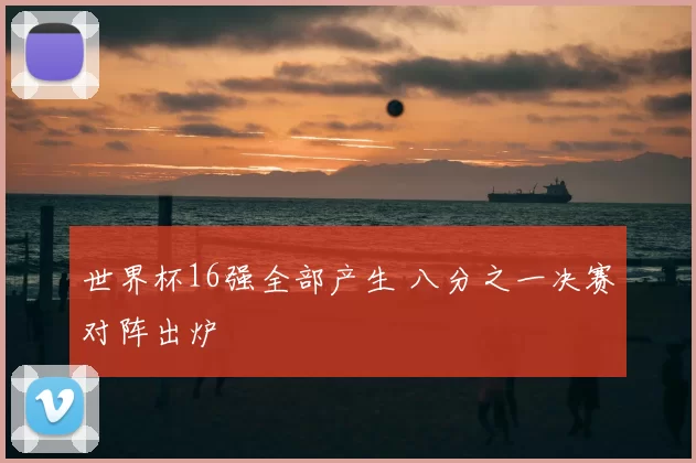 世界杯16强全部产生 八分之一决赛对阵出炉