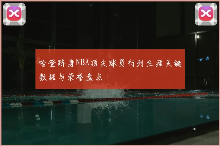 哈登跻身NBA顶尖球员行列生涯关键数据与荣誉盘点
