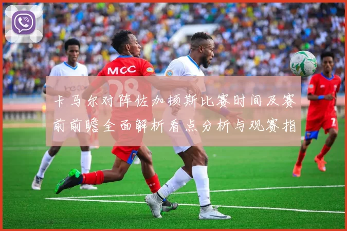 卡马尔对阵佐加顿斯比赛时间及赛前前瞻全面解析看点分析与观赛指南