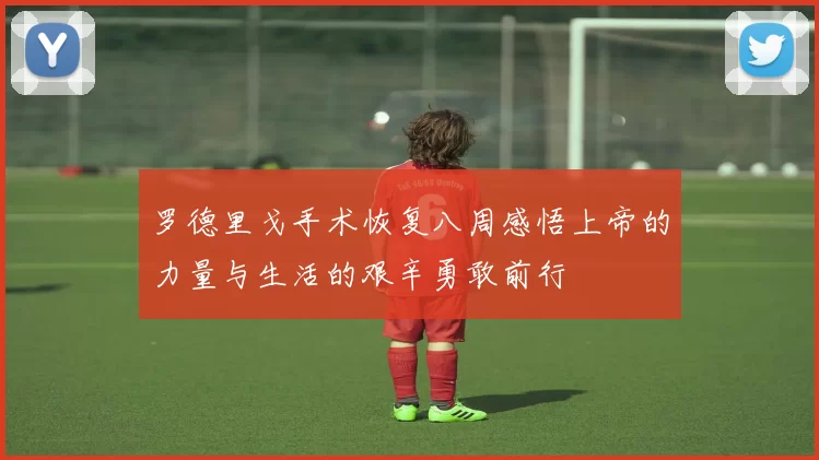 罗德里戈手术恢复八周感悟上帝的力量与生活的艰辛勇敢前行