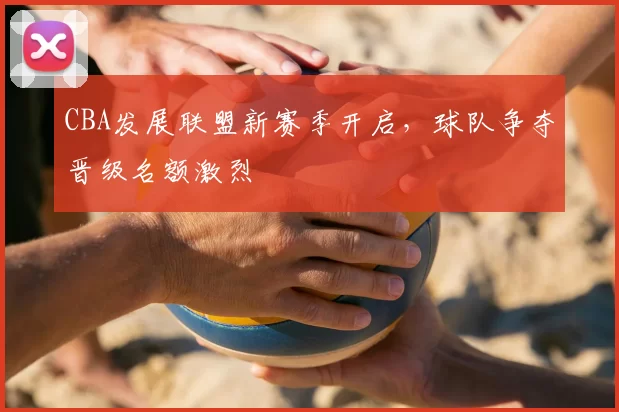 CBA发展联盟新赛季开启，球队争夺晋级名额激烈