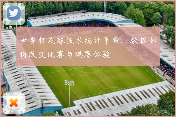 世界杯足球技术统计革命：数据如何改变比赛与观赛体验
