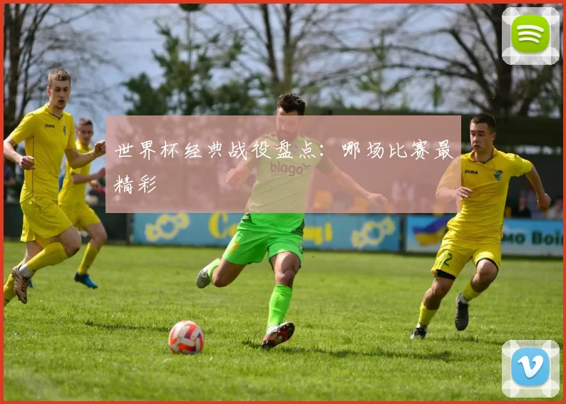 世界杯经典战役盘点:哪场比赛最精彩