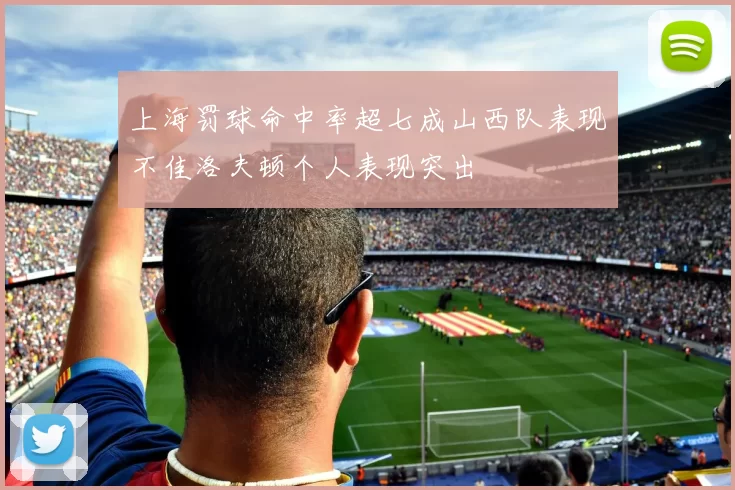 上海罚球命中率超七成山西队表现不佳洛夫顿个人表现突出