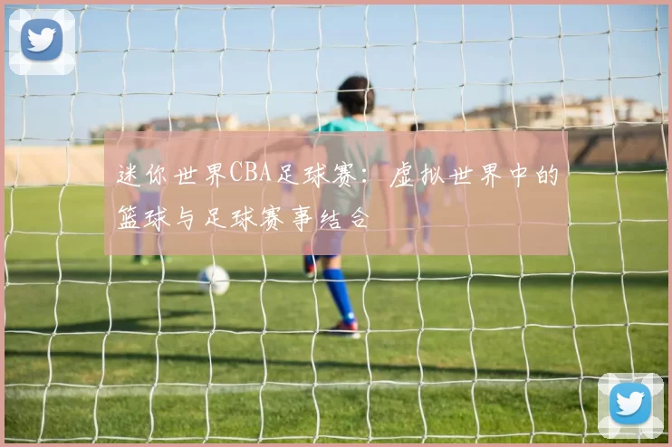 迷你世界CBA足球赛:虚拟世界中的篮球与足球赛事结合