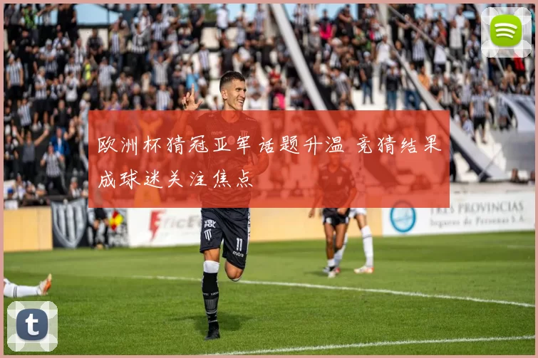 欧洲杯猜冠亚军话题升温 竞猜结果成球迷关注焦点
