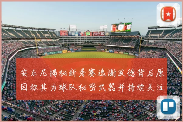 安东尼揭秘新秀赛选谢泼德背后原因称其为球队秘密武器并持续关注