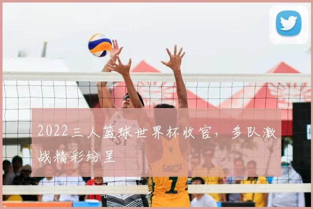 2022三人篮球世界杯收官,多队激战精彩纷呈