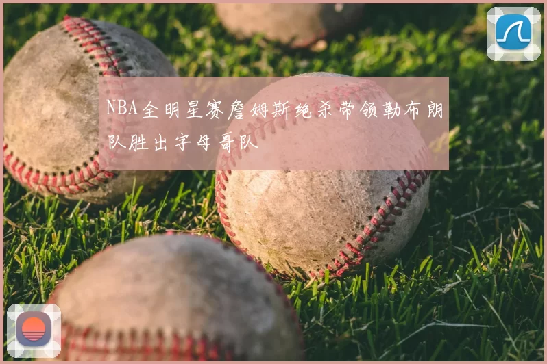 NBA全明星赛詹姆斯绝杀带领勒布朗队胜出字母哥队