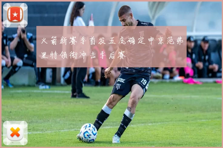 火箭新赛季首发五虎确定申京范弗里特领衔冲击季后赛