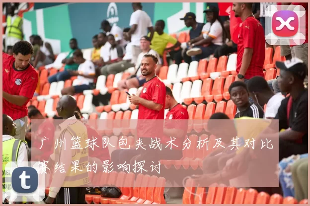 广州篮球队包夹战术分析及其对比赛结果的影响探讨