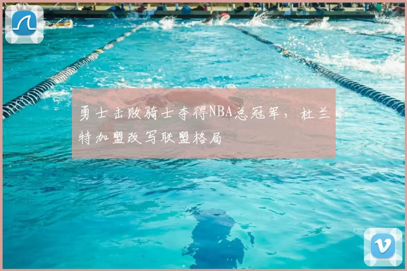 勇士击败骑士夺得NBA总冠军,杜兰特加盟改写联盟格局